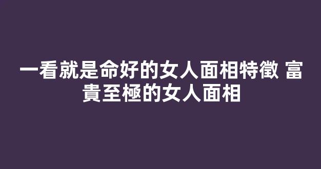 一看就是命好的女人面相特徵 富貴至極的女人面相